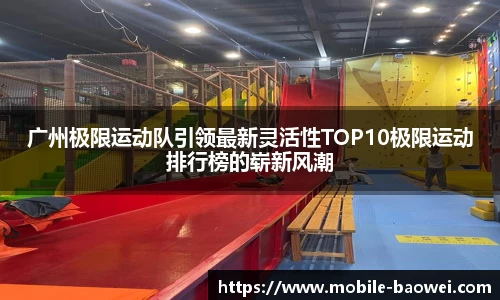 广州极限运动队引领最新灵活性TOP10极限运动排行榜的崭新风潮